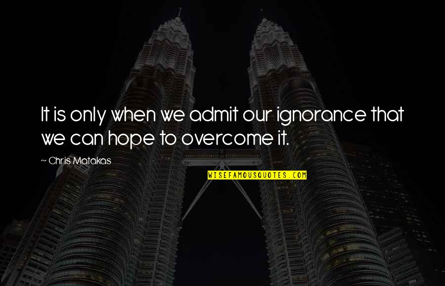 We Can Only Hope Quotes By Chris Matakas: It is only when we admit our ignorance