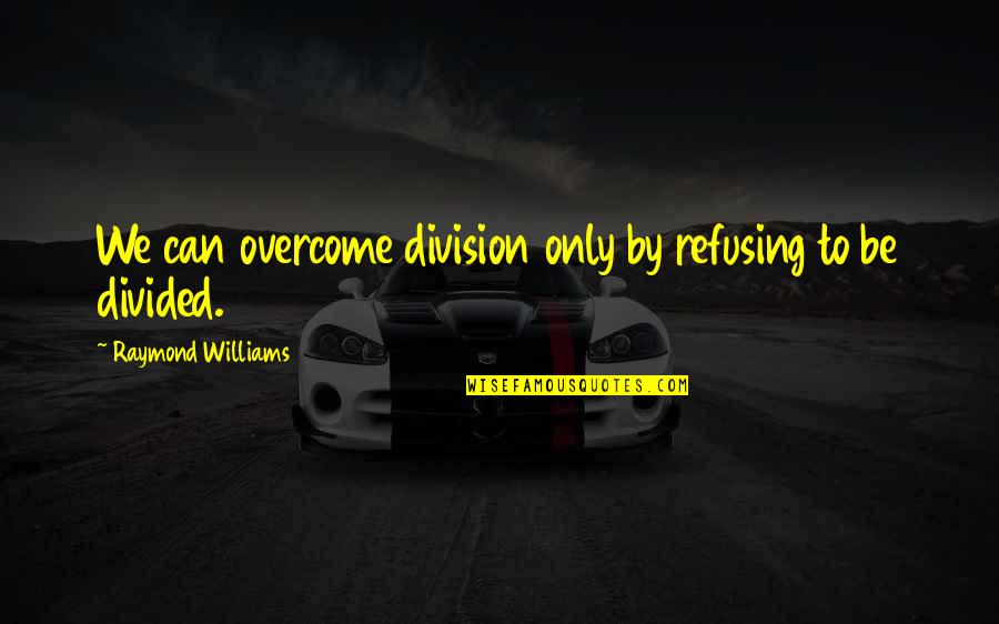 We Can Overcome Quotes By Raymond Williams: We can overcome division only by refusing to