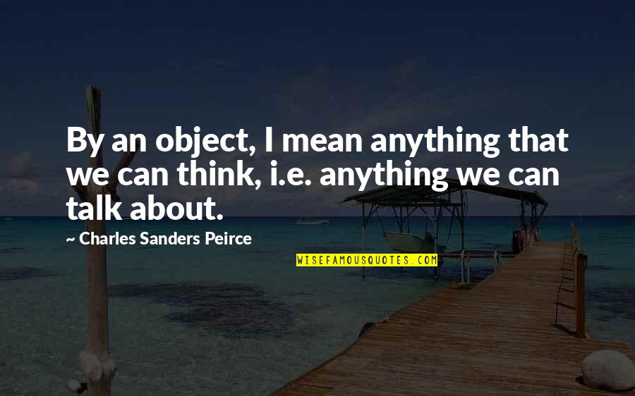 We Can Talk About Anything Quotes By Charles Sanders Peirce: By an object, I mean anything that we