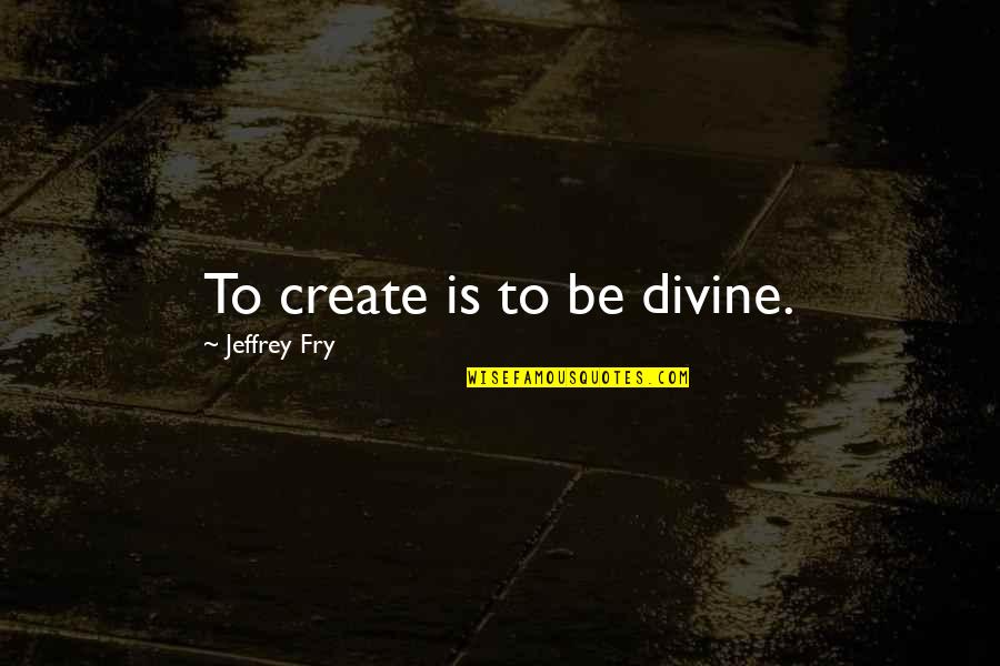 We Cannot Change Past Quotes By Jeffrey Fry: To create is to be divine.