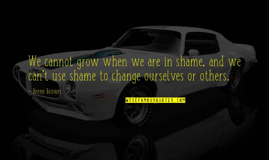 We Can't Change Quotes By Brene Brown: We cannot grow when we are in shame,