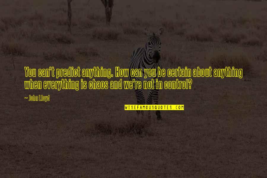 We Can't Control Everything Quotes By John Lloyd: You can't predict anything. How can you be We Can't Control Everything Quotes By John Lloyd: You can't predict anything. How can you be