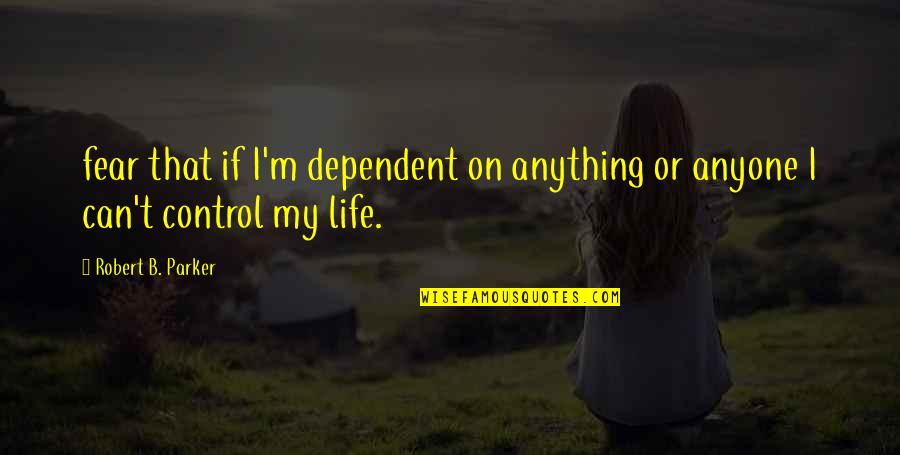 We Can't Control Life Quotes By Robert B. Parker: fear that if I'm dependent on anything or