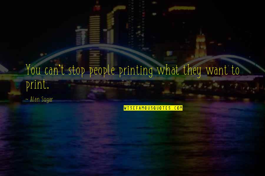 We Can't Stop Now Quotes By Alan Sugar: You can't stop people printing what they want