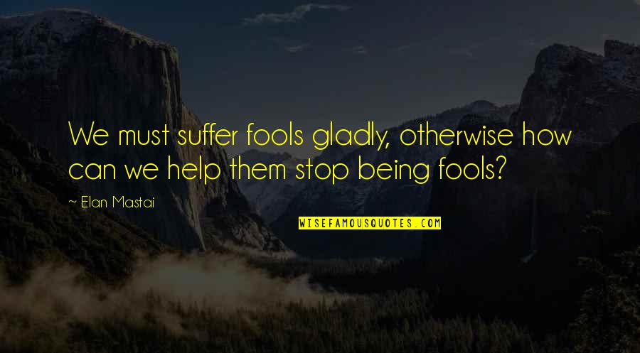 We Can't Stop Quotes By Elan Mastai: We must suffer fools gladly, otherwise how can