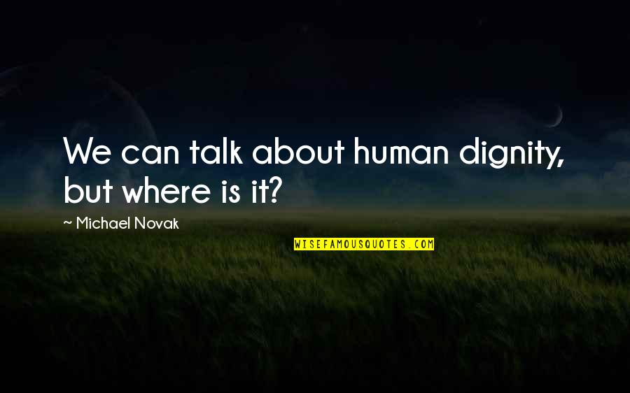 We Can't Talk Quotes By Michael Novak: We can talk about human dignity, but where