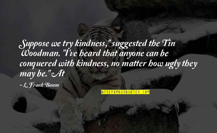 We Conquered Quotes By L. Frank Baum: Suppose we try kindness," suggested the Tin Woodman. We Conquered Quotes By L. Frank Baum: Suppose we try kindness," suggested the Tin Woodman.