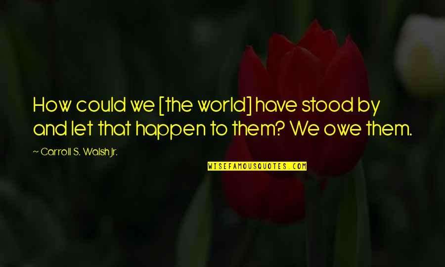We Could Happen Quotes By Carroll S. Walsh Jr.: How could we [the world] have stood by