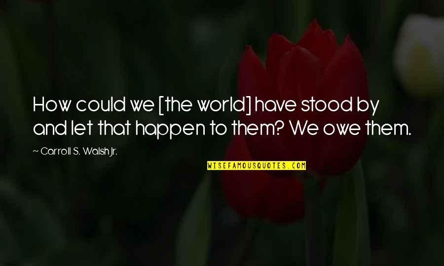We Could Have Quotes By Carroll S. Walsh Jr.: How could we [the world] have stood by