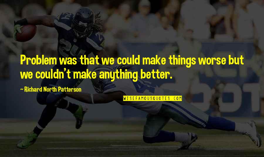 We Could Quotes By Richard North Patterson: Problem was that we could make things worse We Could Quotes By Richard North Patterson: Problem was that we could make things worse