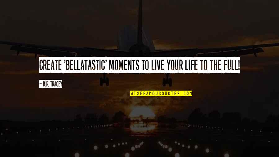 We Create Moments Quotes By B.R. Tracey: Create 'Bellatastic' moments to live your life to