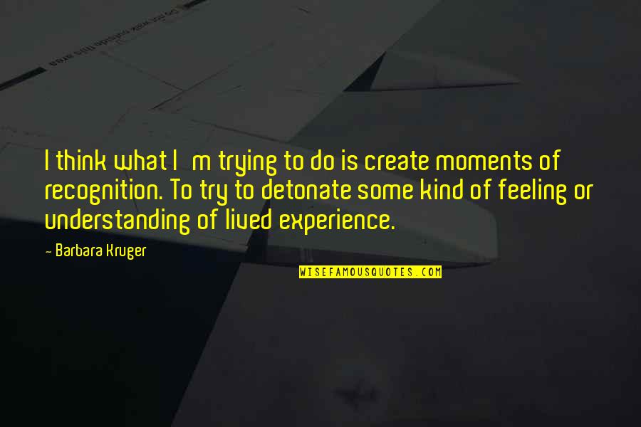 We Create Moments Quotes By Barbara Kruger: I think what I'm trying to do is We Create Moments Quotes By Barbara Kruger: I think what I'm trying to do is