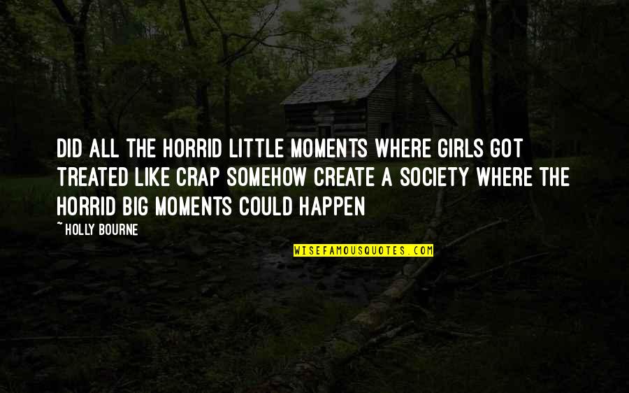 We Create Moments Quotes By Holly Bourne: Did all the horrid little moments where girls We Create Moments Quotes By Holly Bourne: Did all the horrid little moments where girls