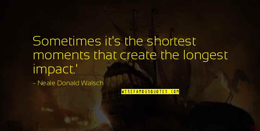 We Create Moments Quotes By Neale Donald Walsch: Sometimes it's the shortest moments that create the We Create Moments Quotes By Neale Donald Walsch: Sometimes it's the shortest moments that create the