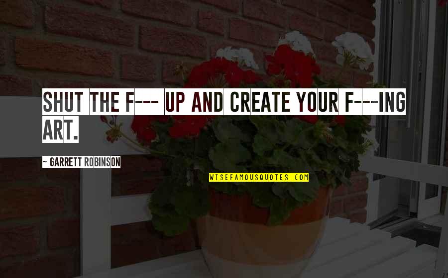 We Create Our Own Life Quotes By Garrett Robinson: Shut the F--- up and create your f---ing