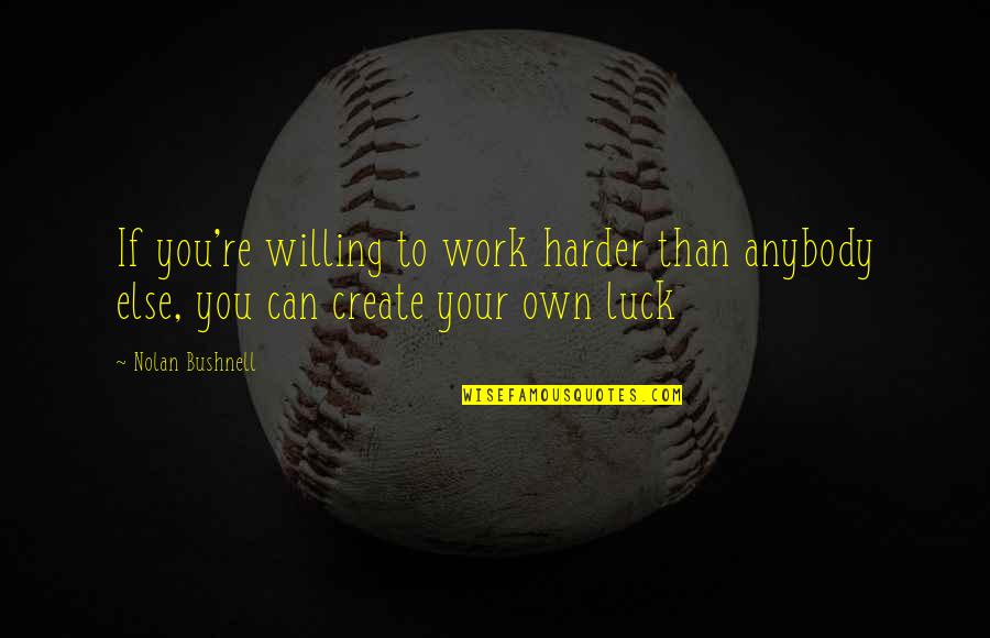 We Create Our Own Luck Quotes By Nolan Bushnell: If you're willing to work harder than anybody