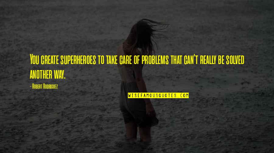 We Create Our Own Problems Quotes By Robert Rodriguez: You create superheroes to take care of problems We Create Our Own Problems Quotes By Robert Rodriguez: You create superheroes to take care of problems