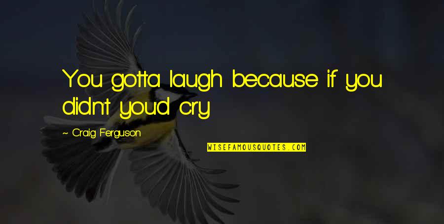 We Cry Because Quotes By Craig Ferguson: You gotta laugh because if you didn't you'd We Cry Because Quotes By Craig Ferguson: You gotta laugh because if you didn't you'd