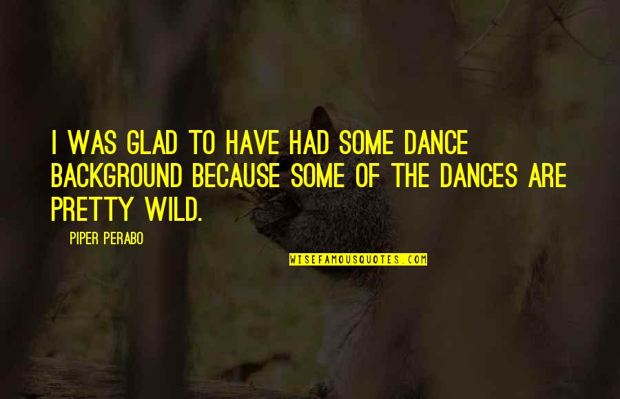 We Dance Because Quotes By Piper Perabo: I was glad to have had some dance We Dance Because Quotes By Piper Perabo: I was glad to have had some dance