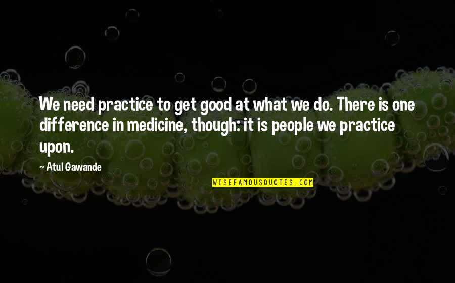 We Do Good Quotes By Atul Gawande: We need practice to get good at what We Do Good Quotes By Atul Gawande: We need practice to get good at what