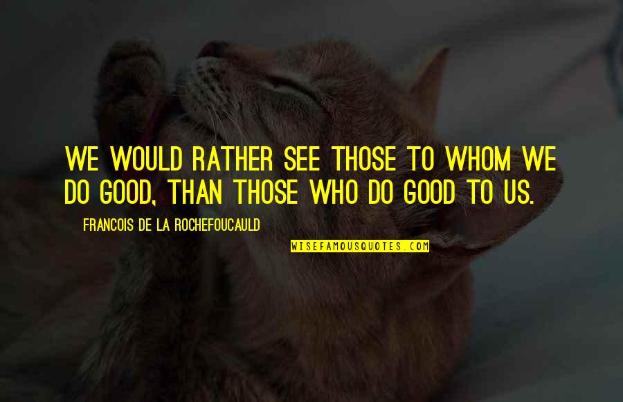 We Do Good Quotes By Francois De La Rochefoucauld: We would rather see those to whom we We Do Good Quotes By Francois De La Rochefoucauld: We would rather see those to whom we