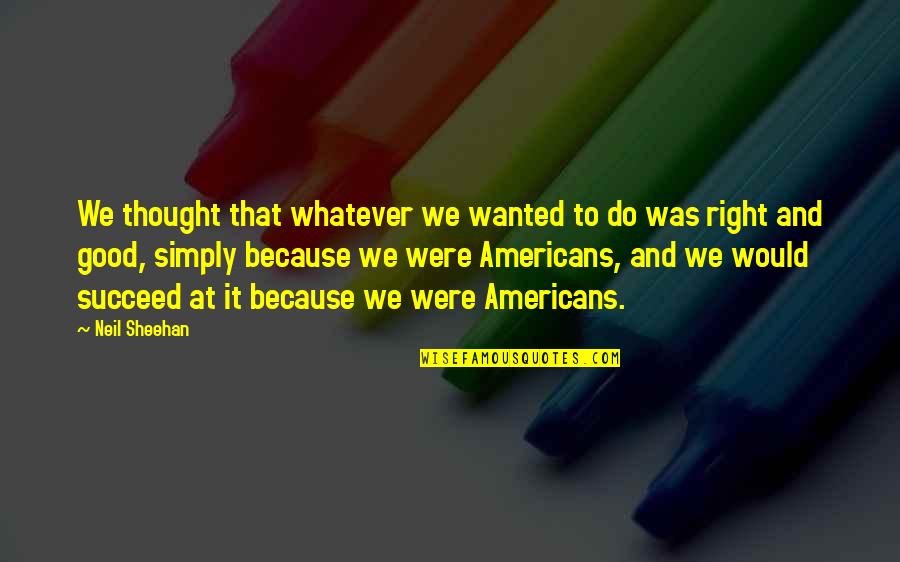 We Do Good Quotes By Neil Sheehan: We thought that whatever we wanted to do We Do Good Quotes By Neil Sheehan: We thought that whatever we wanted to do