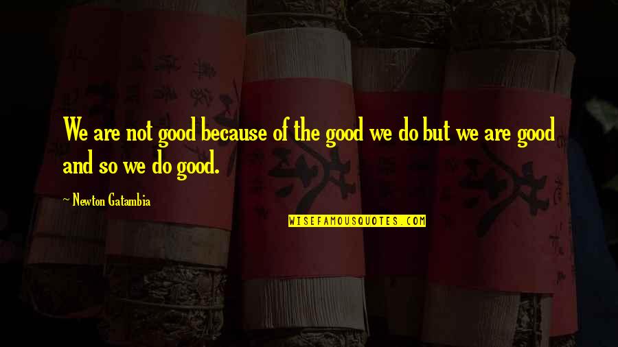 We Do Good Quotes By Newton Gatambia: We are not good because of the good