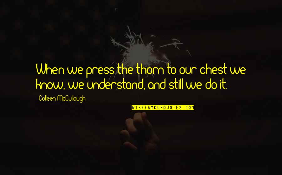 We Do It Quotes By Colleen McCullough: When we press the thorn to our chest