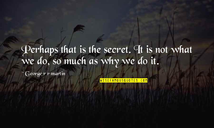 We Do It Quotes By George R R Martin: Perhaps that is the secret. It is not We Do It Quotes By George R R Martin: Perhaps that is the secret. It is not