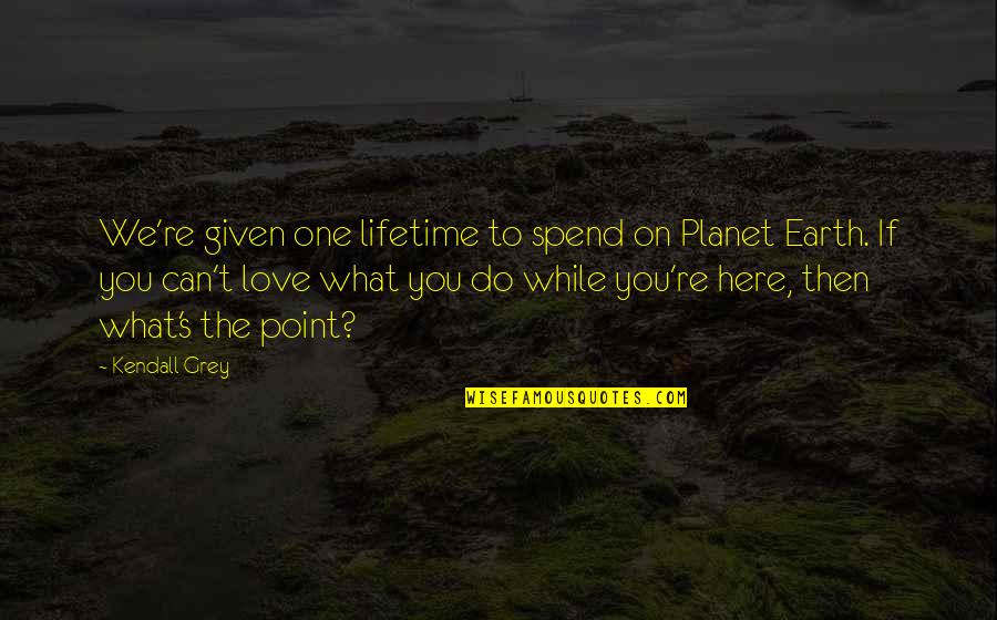 We Do What We Love Quotes By Kendall Grey: We're given one lifetime to spend on Planet