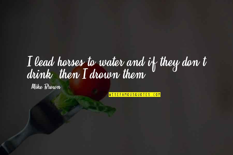 We Don't Drink Quotes By Mike Brown: I lead horses to water and if they