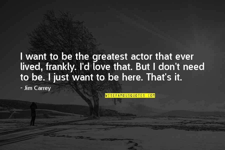 We Don't Need Love Quotes By Jim Carrey: I want to be the greatest actor that We Don't Need Love Quotes By Jim Carrey: I want to be the greatest actor that