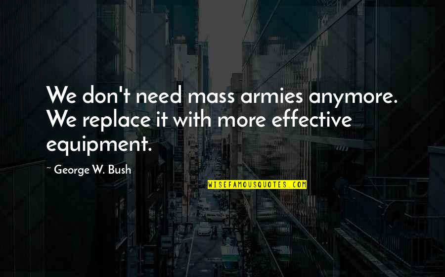 We Don't Need Quotes By George W. Bush: We don't need mass armies anymore. We replace