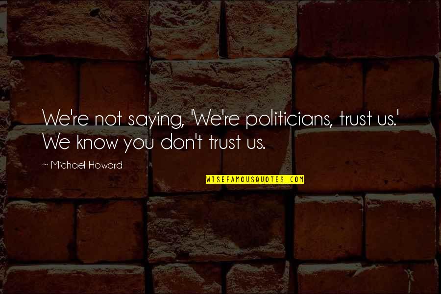 We Dont Quotes By Michael Howard: We're not saying, 'We're politicians, trust us.' We