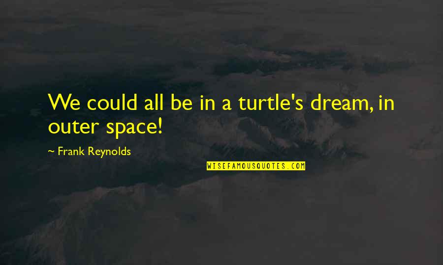 We Dream Of Space Quotes By Frank Reynolds: We could all be in a turtle's dream, We Dream Of Space Quotes By Frank Reynolds: We could all be in a turtle's dream,