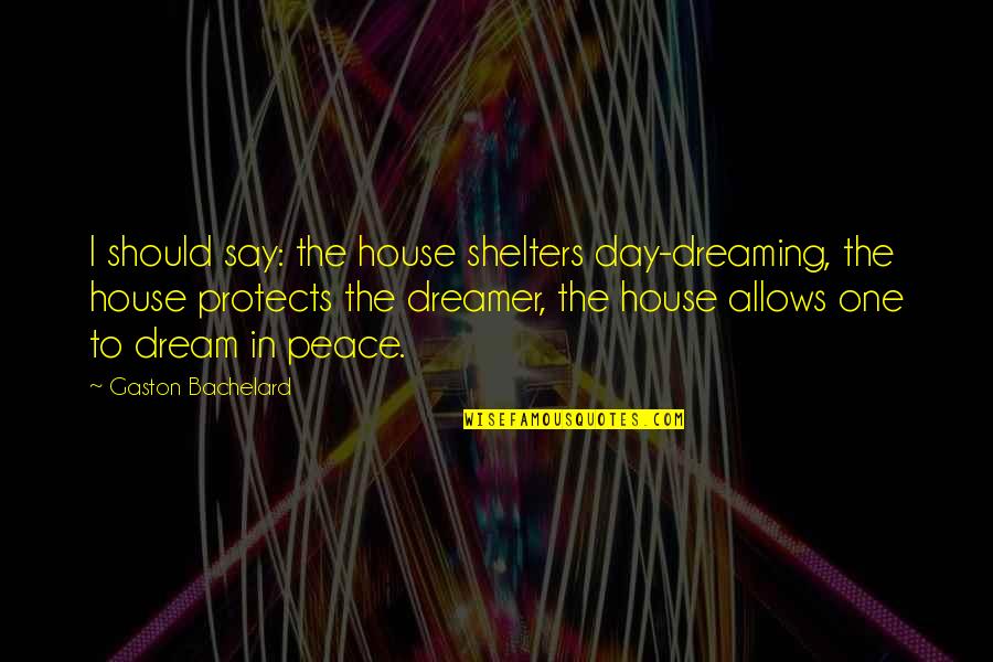 We Dream Of Space Quotes By Gaston Bachelard: I should say: the house shelters day-dreaming, the We Dream Of Space Quotes By Gaston Bachelard: I should say: the house shelters day-dreaming, the