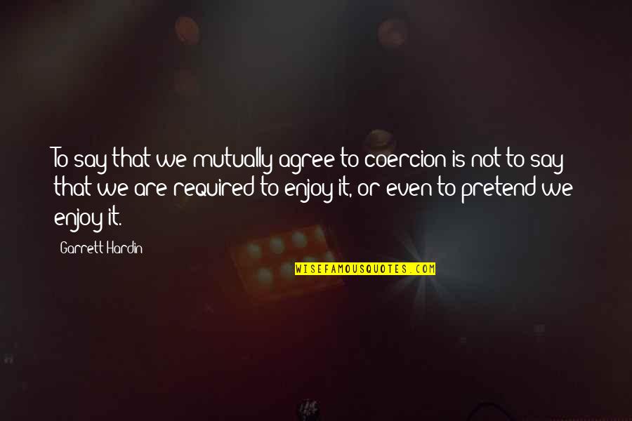 We Enjoy Quotes By Garrett Hardin: To say that we mutually agree to coercion We Enjoy Quotes By Garrett Hardin: To say that we mutually agree to coercion