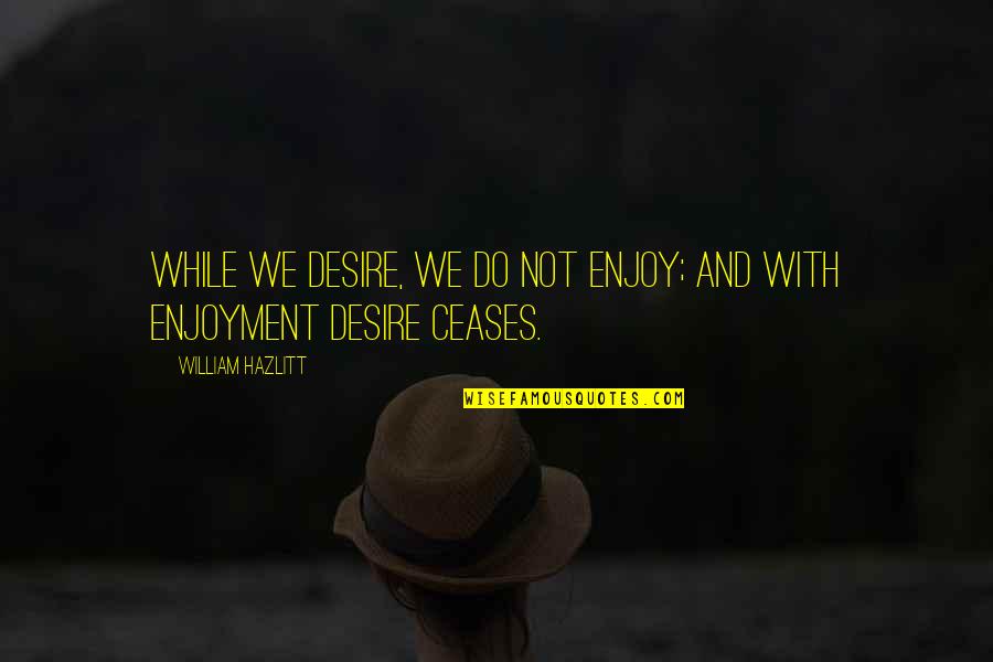 We Enjoy Quotes By William Hazlitt: While we desire, we do not enjoy; and We Enjoy Quotes By William Hazlitt: While we desire, we do not enjoy; and