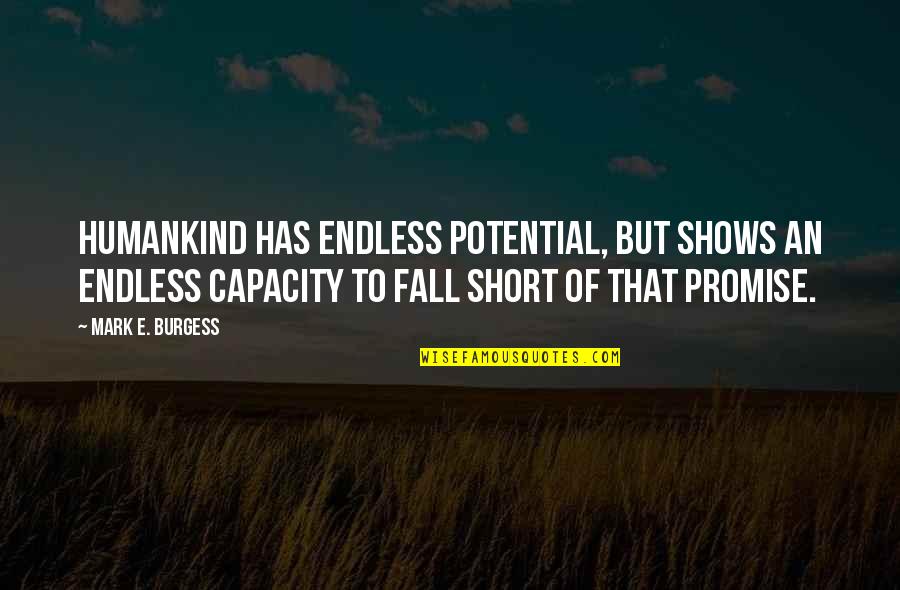 We Fall Short Quotes By Mark E. Burgess: Humankind has endless potential, but shows an endless We Fall Short Quotes By Mark E. Burgess: Humankind has endless potential, but shows an endless