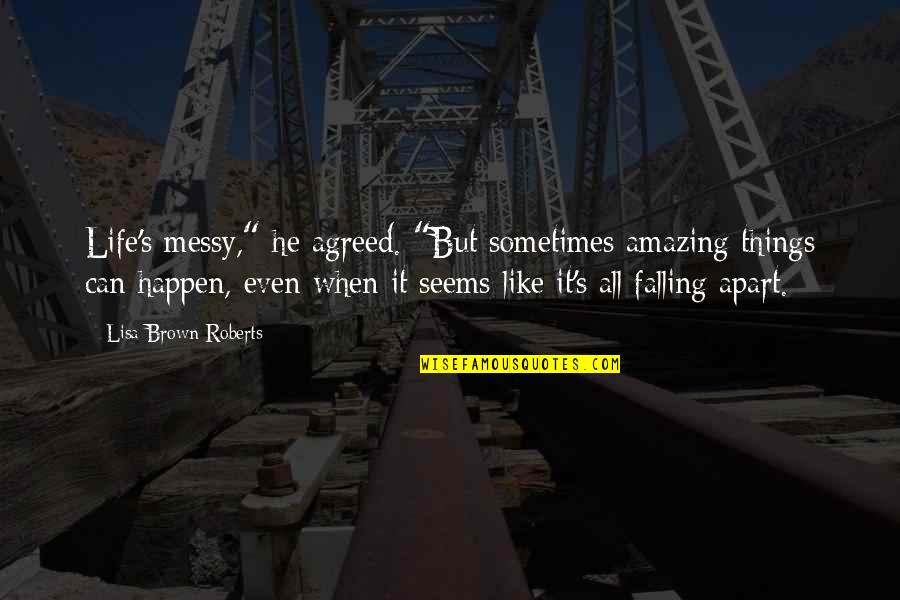 We Falling Apart Quotes By Lisa Brown Roberts: Life's messy," he agreed. "But sometimes amazing things We Falling Apart Quotes By Lisa Brown Roberts: Life's messy," he agreed. "But sometimes amazing things