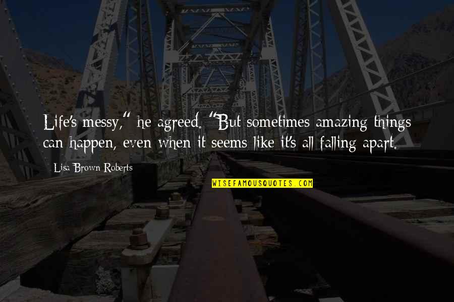 We Falling Apart Quotes By Lisa Brown Roberts: Life's messy," he agreed. "But sometimes amazing things