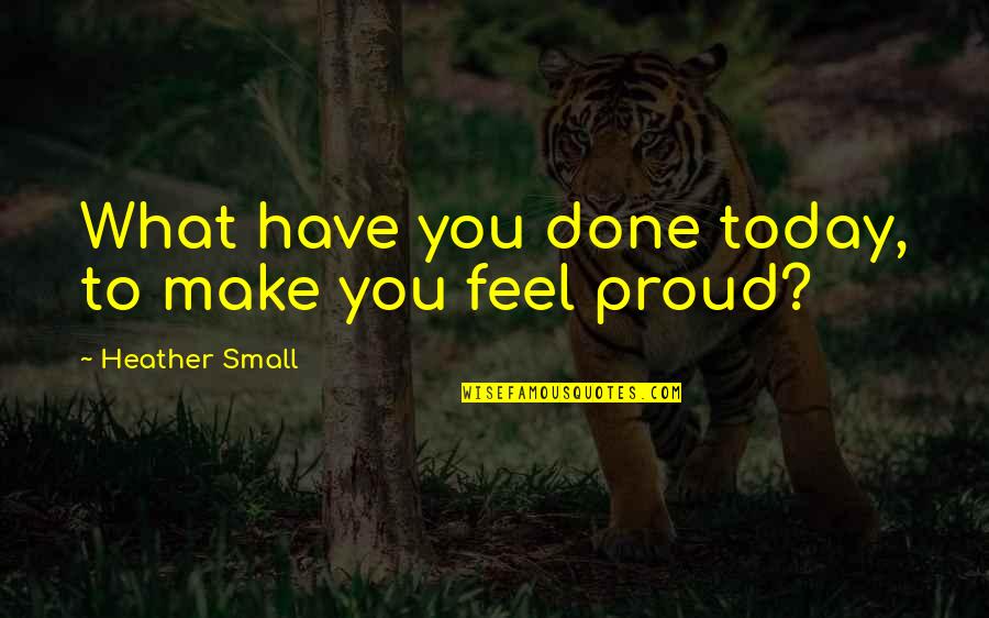 We Feel Proud Quotes By Heather Small: What have you done today, to make you We Feel Proud Quotes By Heather Small: What have you done today, to make you