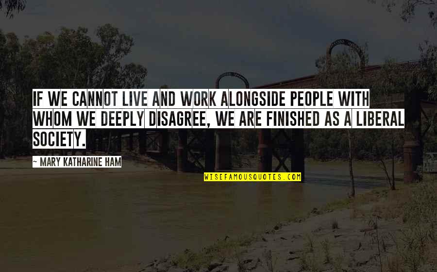 We Finished Quotes By Mary Katharine Ham: If we cannot live and work alongside people