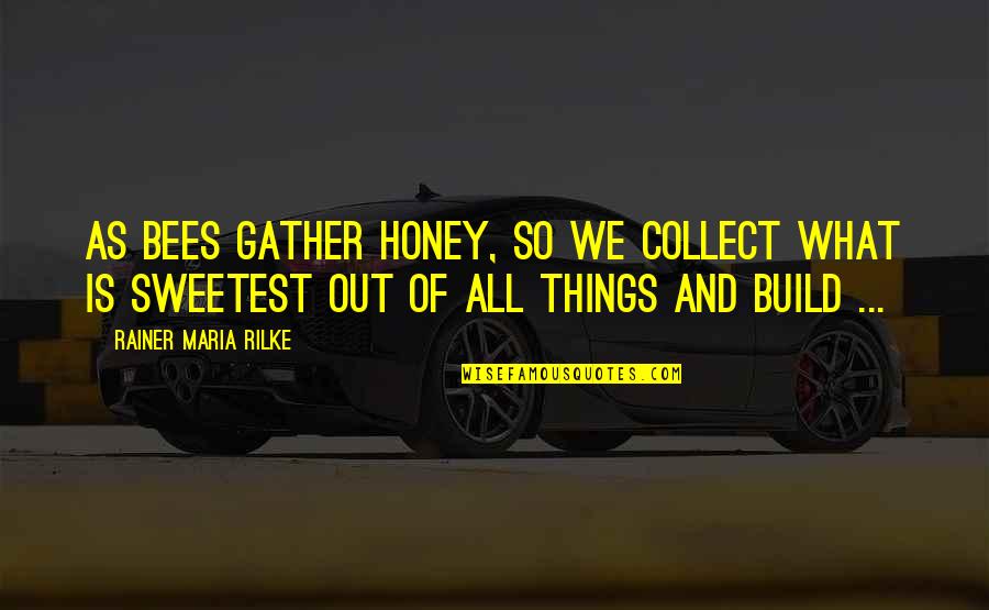 We Gather Quotes By Rainer Maria Rilke: As bees gather honey, so we collect what We Gather Quotes By Rainer Maria Rilke: As bees gather honey, so we collect what