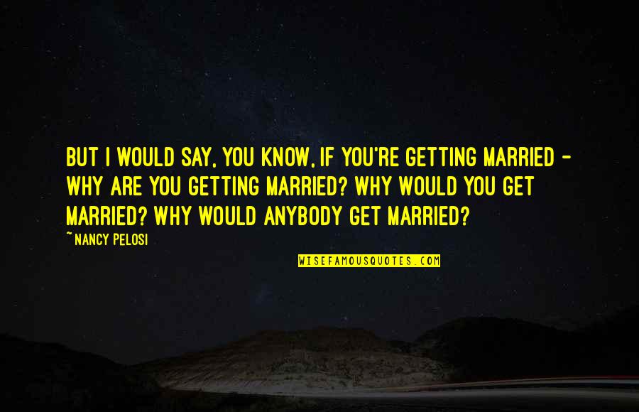 We Getting Married Quotes By Nancy Pelosi: But I would say, you know, if you're