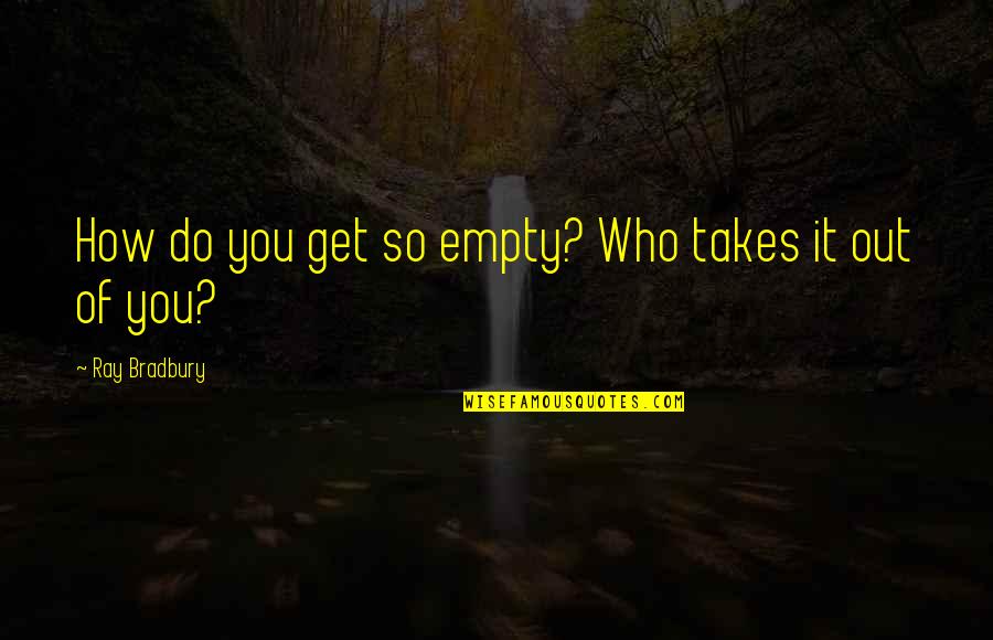 We Go Way Back Like Quotes By Ray Bradbury: How do you get so empty? Who takes