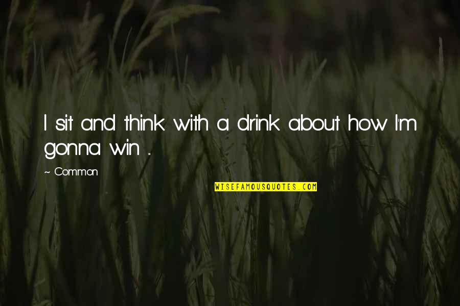 We Gonna Win Quotes By Common: I sit and think with a drink about