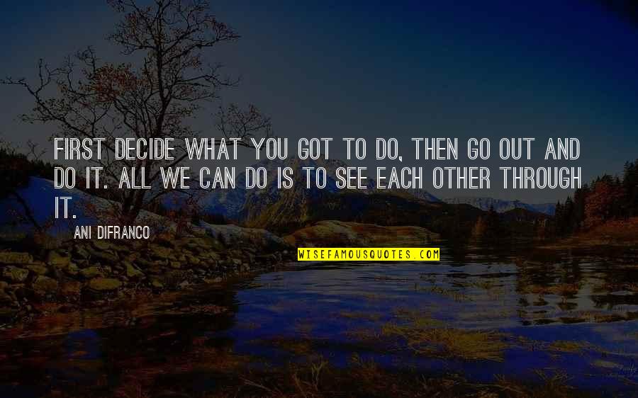 We Got Each Other Quotes By Ani DiFranco: First decide what you got to do, then