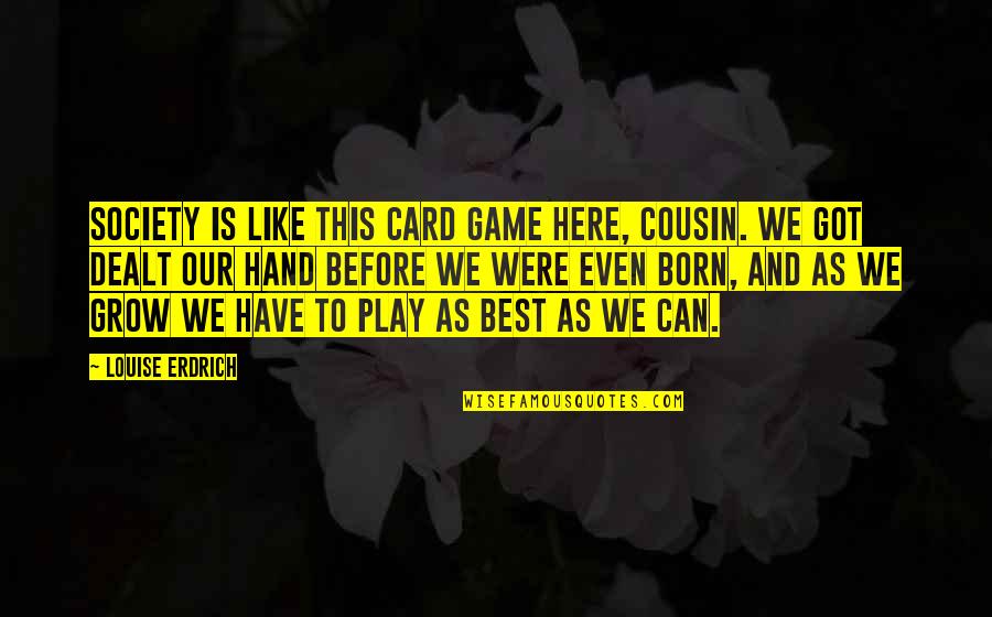 We Got This Quotes By Louise Erdrich: Society is like this card game here, cousin. We Got This Quotes By Louise Erdrich: Society is like this card game here, cousin.