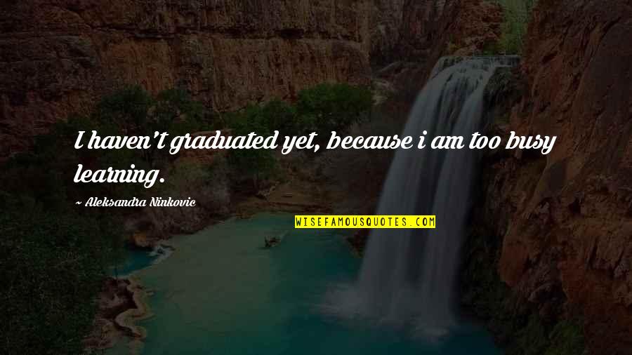 We Graduated Quotes By Aleksandra Ninkovic: I haven't graduated yet, because i am too We Graduated Quotes By Aleksandra Ninkovic: I haven't graduated yet, because i am too